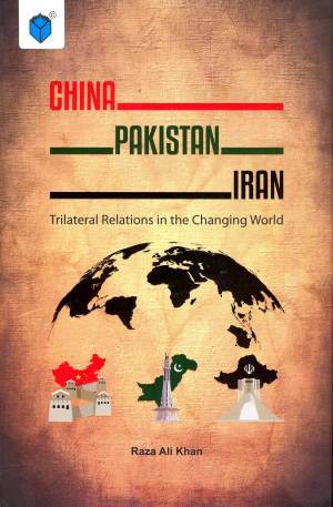 CHINA PAKISTAN IRAN TRILATERAL RELATIONS IN THE CHANGING WORLD